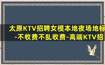 太原KTV招聘女模本地夜场地标-不收费不乱收费-高端KTV招