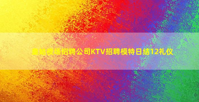 皇姑夜场招聘公司KTV招聘模特日结12礼仪