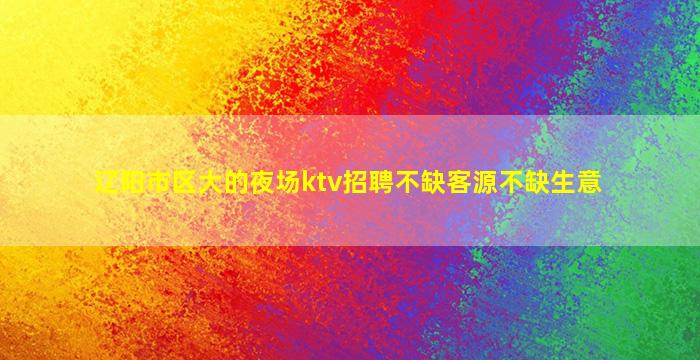 辽阳市区大的夜场ktv招聘不缺客源不缺生意