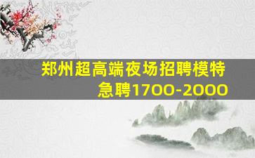 郑州超高端夜场招聘模特急聘17OO-2OOO